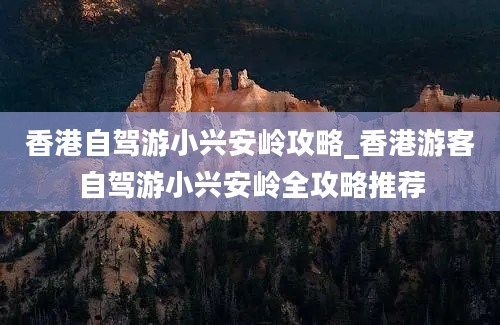 香港自驾游小兴安岭攻略_香港游客自驾游小兴安岭全攻略推荐