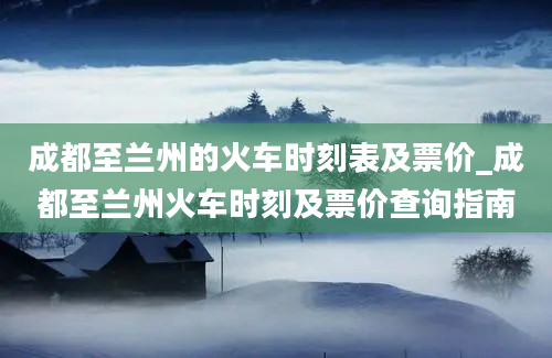 成都至兰州的火车时刻表及票价_成都至兰州火车时刻及票价查询指南