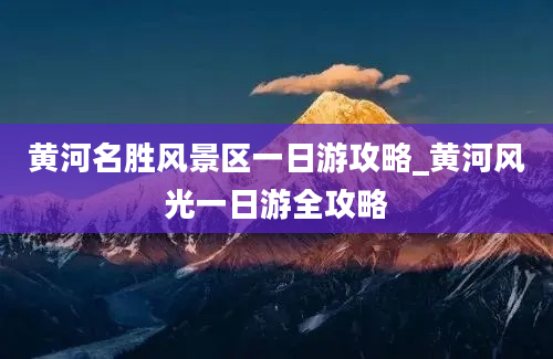 黄河名胜风景区一日游攻略_黄河风光一日游全攻略