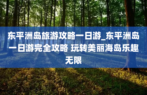 东平洲岛旅游攻略一日游_东平洲岛一日游完全攻略 玩转美丽海岛乐趣无限