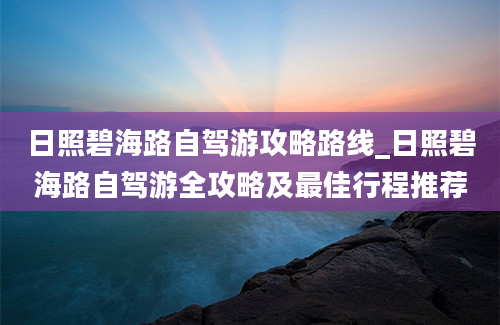 日照碧海路自驾游攻略路线_日照碧海路自驾游全攻略及最佳行程推荐