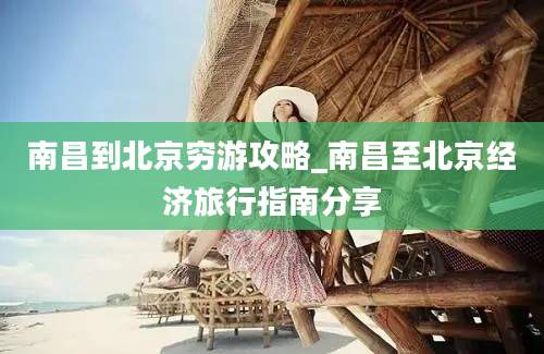 南昌到北京穷游攻略_南昌至北京经济旅行指南分享