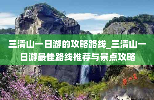 三清山一日游的攻略路线_三清山一日游最佳路线推荐与景点攻略