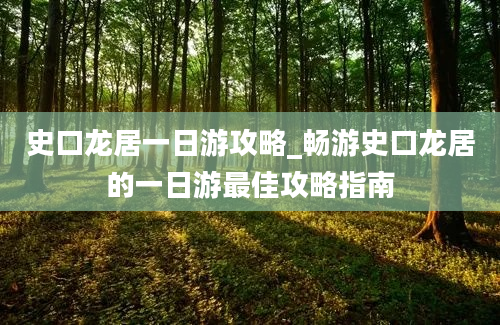 史口龙居一日游攻略_畅游史口龙居的一日游最佳攻略指南