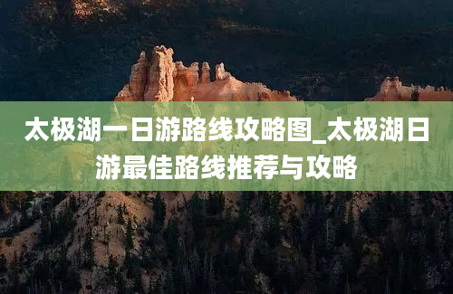 太极湖一日游路线攻略图_太极湖日游最佳路线推荐与攻略