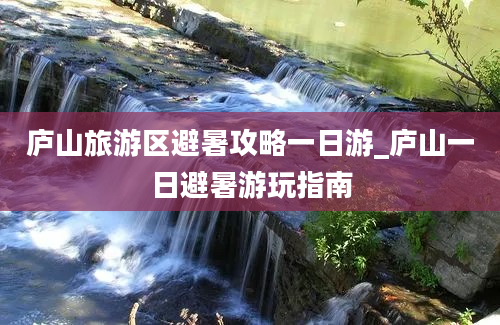 庐山旅游区避暑攻略一日游_庐山一日避暑游玩指南