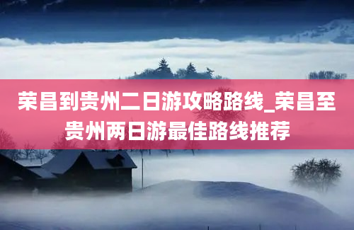 荣昌到贵州二日游攻略路线_荣昌至贵州两日游最佳路线推荐