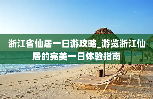 浙江省仙居一日游攻略_游览浙江仙居的完美一日体验指南