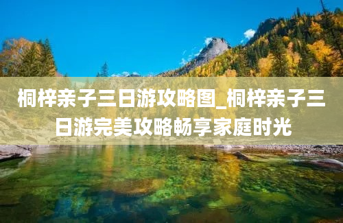 桐梓亲子三日游攻略图_桐梓亲子三日游完美攻略畅享家庭时光