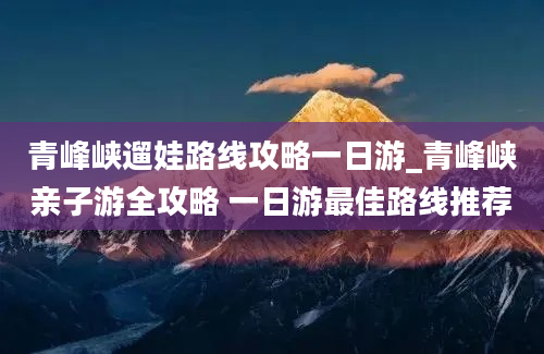 青峰峡遛娃路线攻略一日游_青峰峡亲子游全攻略 一日游最佳路线推荐