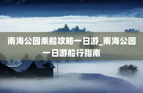 南海公园乘船攻略一日游_南海公园一日游船行指南