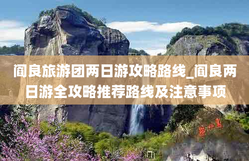 阎良旅游团两日游攻略路线_阎良两日游全攻略推荐路线及注意事项