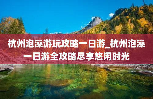 杭州泡澡游玩攻略一日游_杭州泡澡一日游全攻略尽享悠闲时光