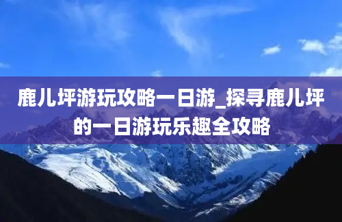 鹿儿坪游玩攻略一日游_探寻鹿儿坪的一日游玩乐趣全攻略