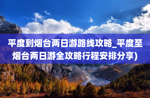 平度到烟台两日游路线攻略_平度至烟台两日游全攻略行程安排分享)