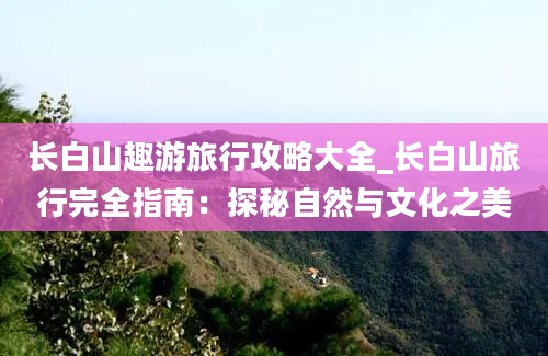 长白山趣游旅行攻略大全_长白山旅行完全指南：探秘自然与文化之美