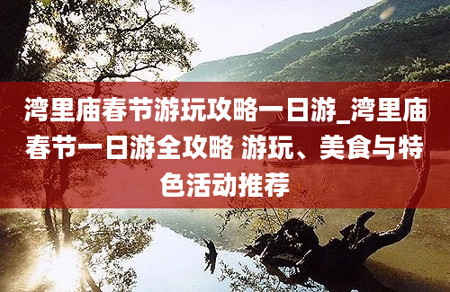 湾里庙春节游玩攻略一日游_湾里庙春节一日游全攻略 游玩、美食与特色活动推荐