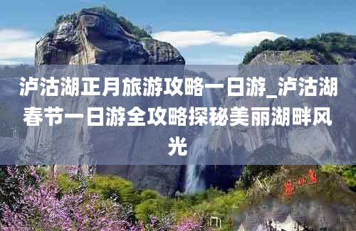 泸沽湖正月旅游攻略一日游_泸沽湖春节一日游全攻略探秘美丽湖畔风光