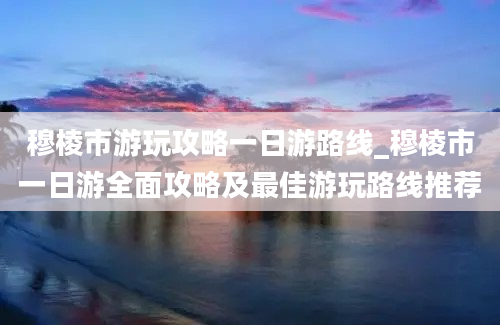 穆棱市游玩攻略一日游路线_穆棱市一日游全面攻略及最佳游玩路线推荐