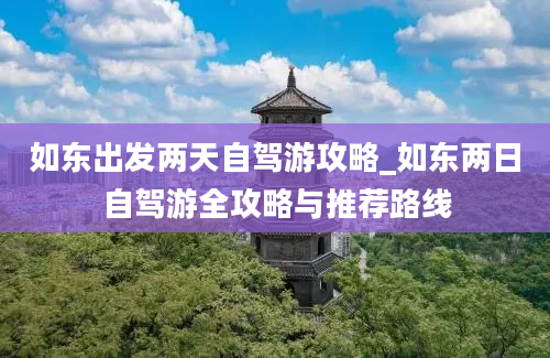 如东出发两天自驾游攻略_如东两日自驾游全攻略与推荐路线