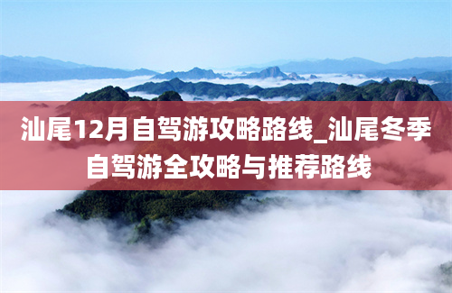 汕尾12月自驾游攻略路线_汕尾冬季自驾游全攻略与推荐路线