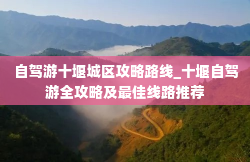 自驾游十堰城区攻略路线_十堰自驾游全攻略及最佳线路推荐