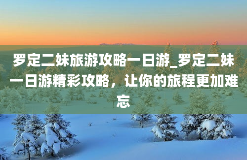 罗定二妹旅游攻略一日游_罗定二妹一日游精彩攻略，让你的旅程更加难忘