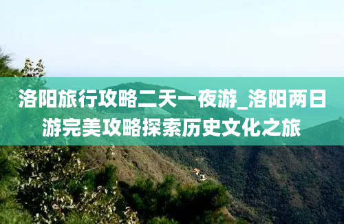 洛阳旅行攻略二天一夜游_洛阳两日游完美攻略探索历史文化之旅