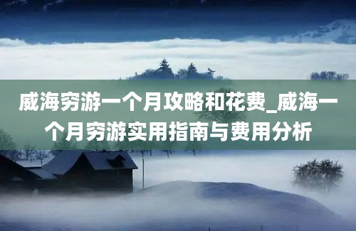 威海穷游一个月攻略和花费_威海一个月穷游实用指南与费用分析