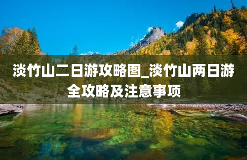 淡竹山二日游攻略图_淡竹山两日游全攻略及注意事项