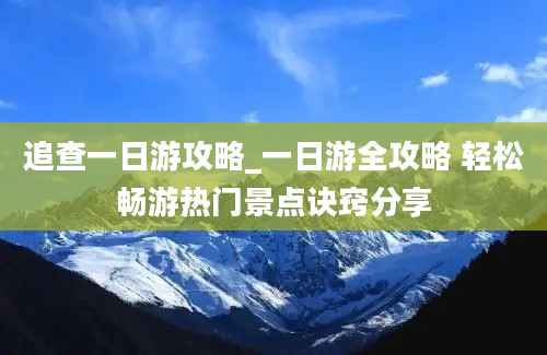 追查一日游攻略_一日游全攻略 轻松畅游热门景点诀窍分享