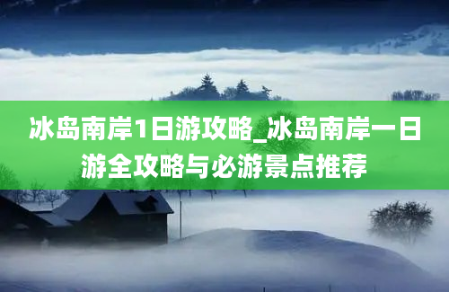 冰岛南岸1日游攻略_冰岛南岸一日游全攻略与必游景点推荐