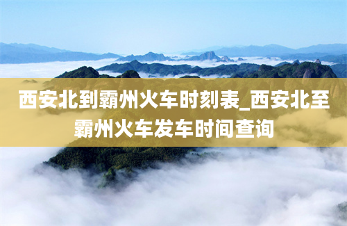 西安北到霸州火车时刻表_西安北至霸州火车发车时间查询