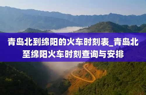 青岛北到绵阳的火车时刻表_青岛北至绵阳火车时刻查询与安排