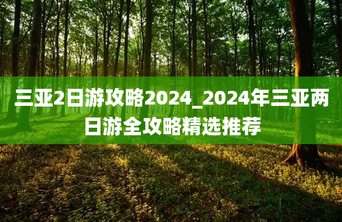 三亚2日游攻略2024_2024年三亚两日游全攻略精选推荐