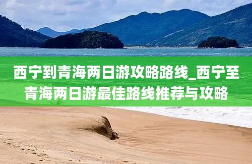 西宁到青海两日游攻略路线_西宁至青海两日游最佳路线推荐与攻略