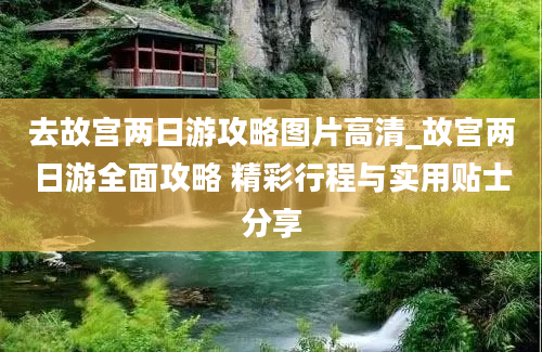 去故宫两日游攻略图片高清_故宫两日游全面攻略 精彩行程与实用贴士分享