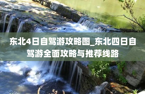 东北4日自驾游攻略图_东北四日自驾游全面攻略与推荐线路