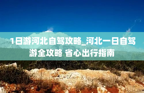 1日游河北自驾攻略_河北一日自驾游全攻略 省心出行指南