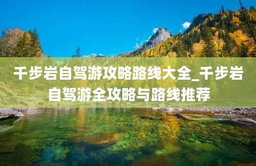 千步岩自驾游攻略路线大全_千步岩自驾游全攻略与路线推荐