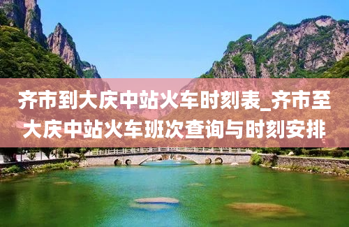 齐市到大庆中站火车时刻表_齐市至大庆中站火车班次查询与时刻安排