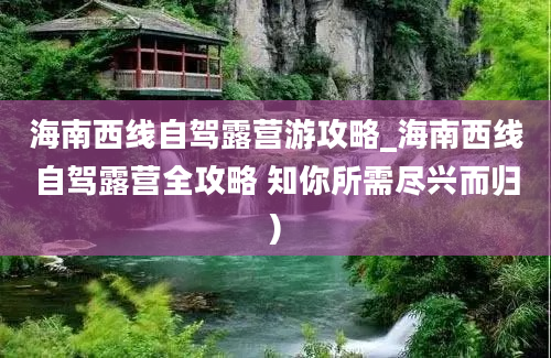 海南西线自驾露营游攻略_海南西线自驾露营全攻略 知你所需尽兴而归)