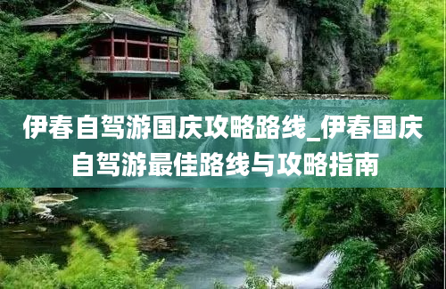 伊春自驾游国庆攻略路线_伊春国庆自驾游最佳路线与攻略指南