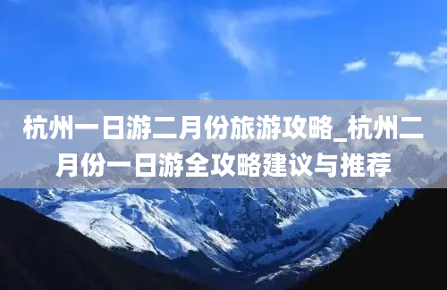 杭州一日游二月份旅游攻略_杭州二月份一日游全攻略建议与推荐