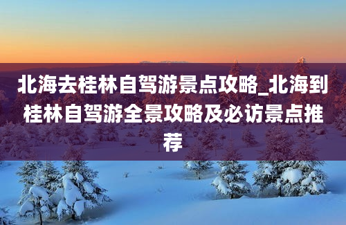 北海去桂林自驾游景点攻略_北海到桂林自驾游全景攻略及必访景点推荐