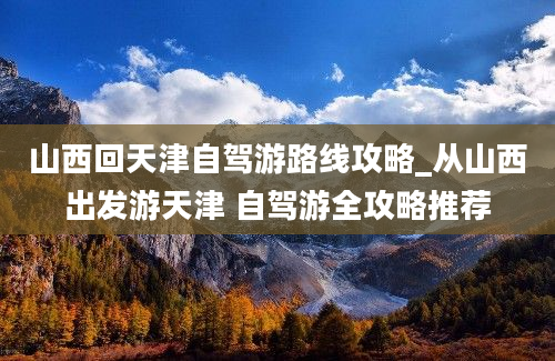 山西回天津自驾游路线攻略_从山西出发游天津 自驾游全攻略推荐