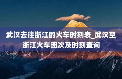 武汉去往浙江的火车时刻表_武汉至浙江火车班次及时刻查询