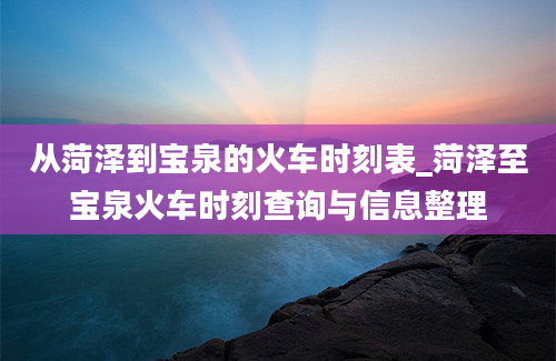 从菏泽到宝泉的火车时刻表_菏泽至宝泉火车时刻查询与信息整理