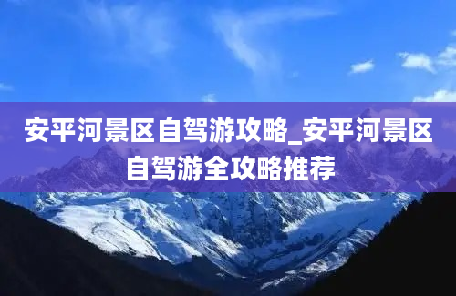 安平河景区自驾游攻略_安平河景区自驾游全攻略推荐