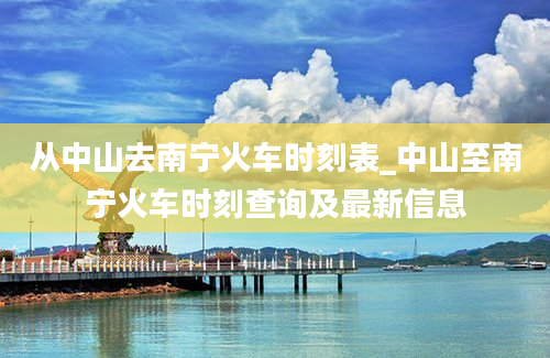 从中山去南宁火车时刻表_中山至南宁火车时刻查询及最新信息